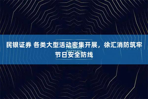 民银证券 各类大型活动密集开展，徐汇消防筑牢节日安全防线
