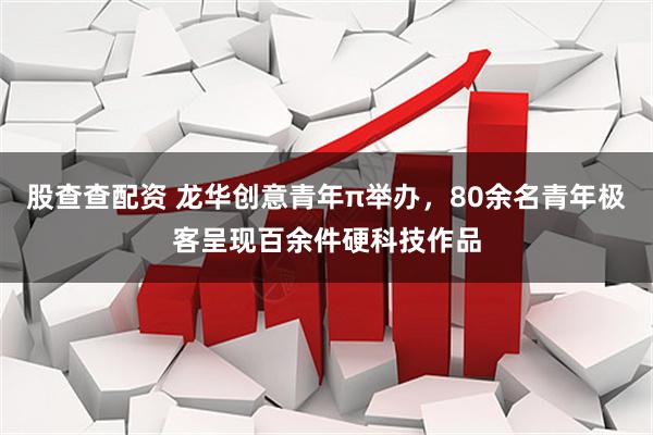 股查查配资 龙华创意青年π举办，80余名青年极客呈现百余件硬科技作品