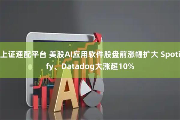 上证速配平台 美股AI应用软件股盘前涨幅扩大 Spotify、Datadog大涨超10%