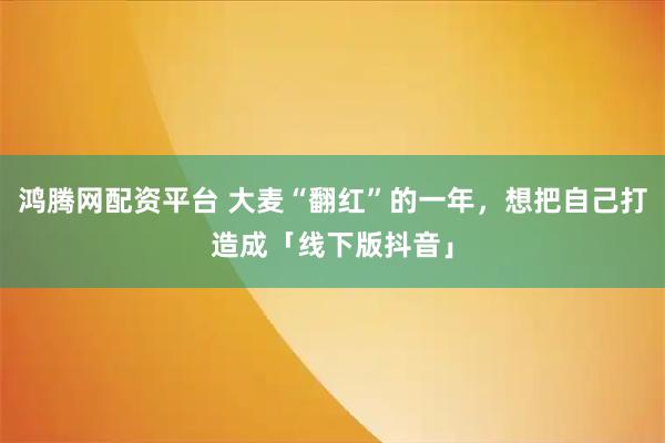 鸿腾网配资平台 大麦“翻红”的一年，想把自己打造成「线下版抖音」