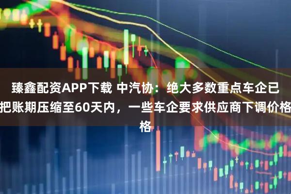 臻鑫配资APP下载 中汽协：绝大多数重点车企已把账期压缩至60天内，一些车企要求供应商下调价格