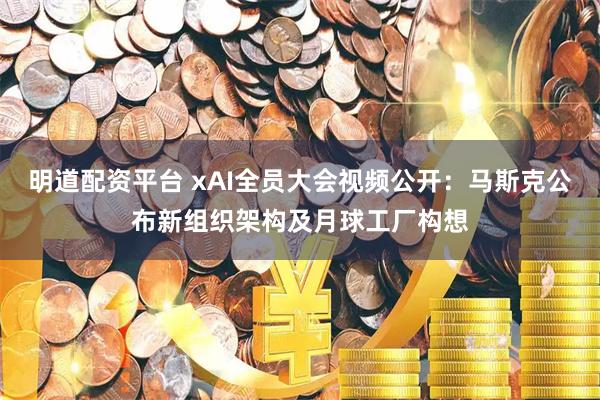 明道配资平台 xAI全员大会视频公开：马斯克公布新组织架构及月球工厂构想