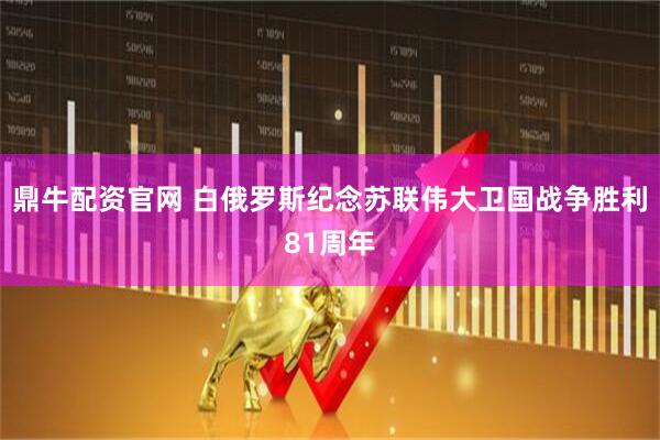 鼎牛配资官网 白俄罗斯纪念苏联伟大卫国战争胜利81周年