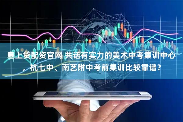 塞上贷配资官网 共话有实力的美术中考集训中心，杭七中、南艺附中考前集训比较靠谱？