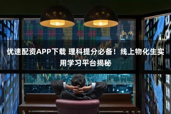 优速配资APP下载 理科提分必备！线上物化生实用学习平台揭秘