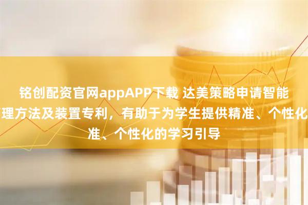 铭创配资官网appAPP下载 达美策略申请智能错题数据管理方法及装置专利，有助于为学生提供精准、个性化的学习引导