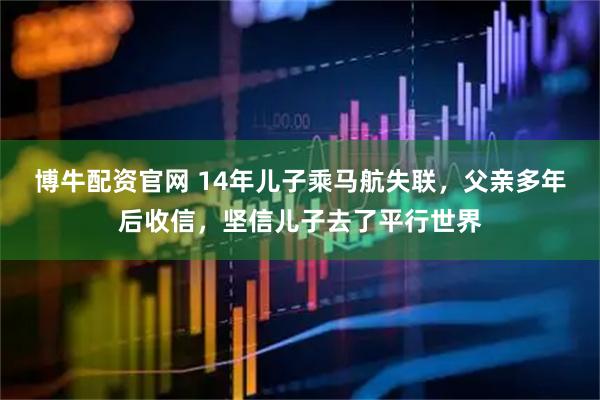 博牛配资官网 14年儿子乘马航失联，父亲多年后收信，坚信儿子去了平行世界