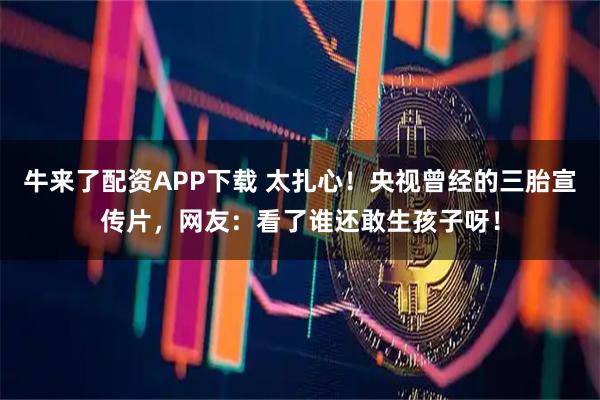 牛来了配资APP下载 太扎心！央视曾经的三胎宣传片，网友：看了谁还敢生孩子呀！